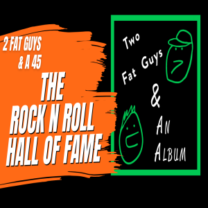 Discussing the Rock n Roll Hall of Fame (2 Fat Guys & a 45)
