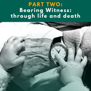 Part 2: Bearing Witness: through life and death