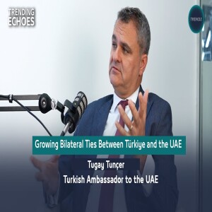 Trending Echoes Podcast | Growing Bilateral Ties Between Turkiye and the UAE | Tugay Tuncer