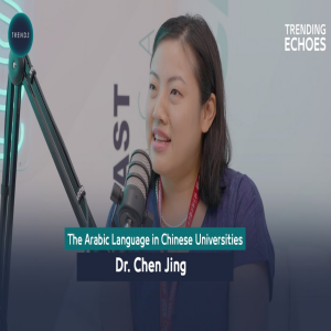 TRENDING ECHOES Podcast | The Arabic Language in Chinese Universities | Dr. Chen Jing