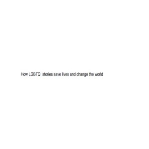 How LGBTQ Stories Save Lives and Change the World
