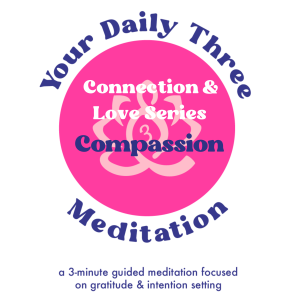 Your Daily Three Meditation -Connection & Love Series - Compassion