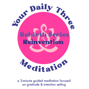 Your Daily Three Meditation - Rebirth Series - Reinvention