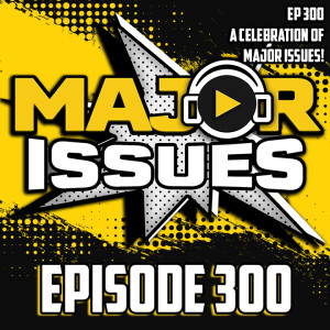 Ep 300: A Celebration of Major Issues