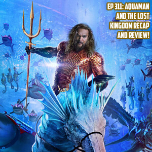 Ep 311: Aquaman And The Lost Kingdom (2023) Recap and Review