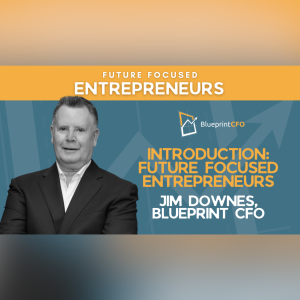 Blueprint CFO Presents: Future Focused Entrepreneurs - Jim Downes Shares His Entrepreneurial Journey