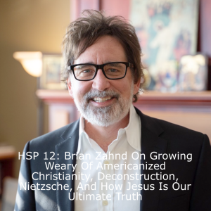 HSP 12: Brian Zahnd On Growing Weary Of Americanized Christianity, Deconstruction, Nietzsche, And How Jesus Is Our Ultimate Truth