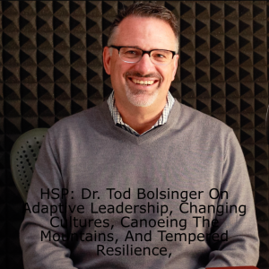 HSP 7: Dr. Tod Bolsinger On Adaptive Leadership, Changing Cultures, Canoeing The Mountains, And Tempered Resilience,