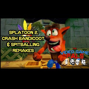 Splatoon 2, Crash Bandicoot & Spitballing Remakes | The Video Game Pals Episode 11