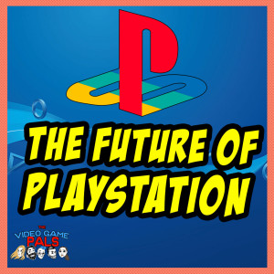 The Future of Playstation | The Video Game Pals Episode 57