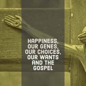 Happiness, our genes, our choices, our wants and the Gospel