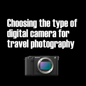 Choosing a type of digital camera for travel photography