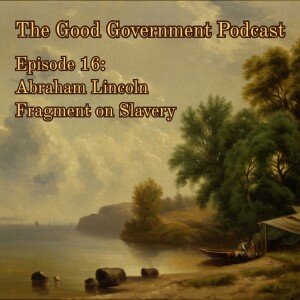 The Good Government Podcast - Episode 16 - Abraham Lincoln's "Fragment on Slavery"