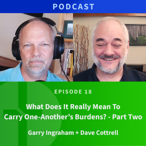 18: Part 2: What Does it Really Mean to Carry One Another’s Burdens? | Dave Cottrell & Garry Ingraham