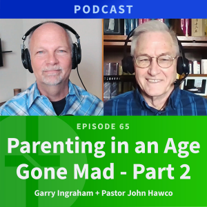 65: Parenting In An Age Gone Mad, Part 2 | Pastor John Hawco & Garry Ingraham