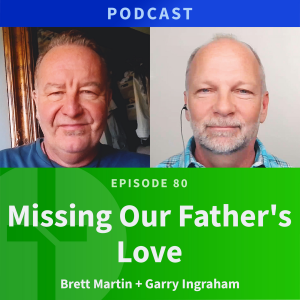 80: Missing Our Father’s Love | Brett Martin & Garry Ingraham