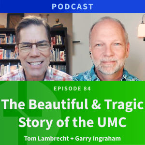 84: The Beautiful & Tragic Story of the UMC | Rev Tom Lambrecht & Garry Ingraham