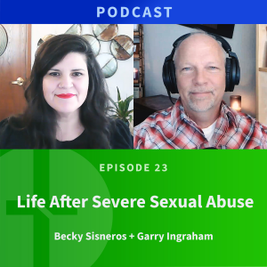 23: Life After Severe Sexual Abuse | Becky Sisneros & Garry Ingraham