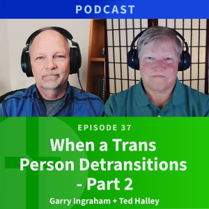 37: When a Trans Person de-Transitions, Part Two | Ted Halley & Garry Ingraham