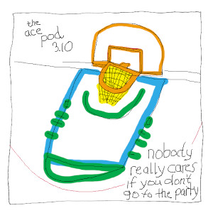 The Ace Pod 3.10: Nobody Really Cares If You Don't Go to the Party