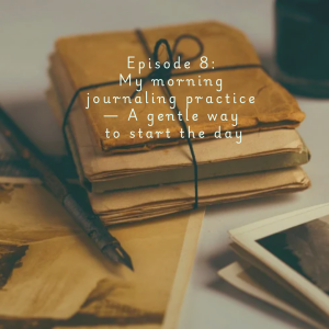 Episode 8: My morning journaling practice - A gentle way to start the day
