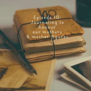 Episode 10: Journaling to honour our mothers & mother figures