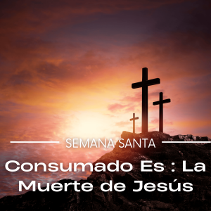Semana Santa : Consumado Es – La Muerte de Jesus