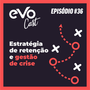 EVOCast 36 | Estratégias de retenção e gestão de crise