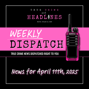 WEEKLY DISPATCH: April 11th, 2025 | TRUE CRIME NEWS & UPDATES