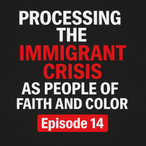 Processing the Immigrant Crisis as People of Faith and Color (Ep. 14 - Audio)