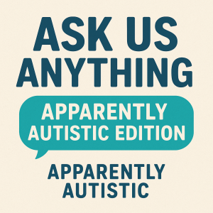 Ask Us Anything: Apparently Autistic Edition