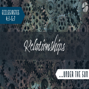 Ecclesiastes 4; RELATIONSHIPS... under the sun (4;1-5;7)