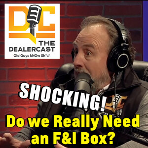 Do we Really Need an F&I Box? | The Dealercast - Old Guys kNOw Sh*#