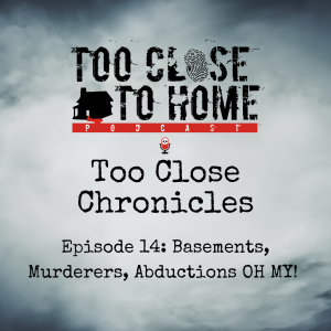 Too Close Chronicles: Basements, Murderers, Abductions.. Oh My!
