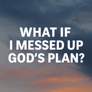 What If I Messed Up God’s Plan?