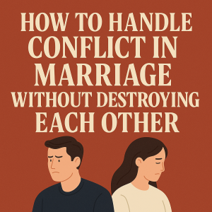How to Handle Conflict in Marriage Without Destroying Each Other