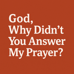 God, Why Didn’t You Answer My Prayer?