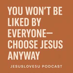 You Won’t Be Liked by Everyone—Choose Jesus Anyway