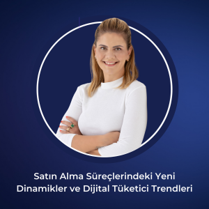Satın Alma Süreçlerindeki Yeni Dinamikler ve Dijital Tüketici Trendleri