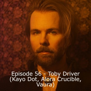 Episode 56 - Toby Driver (Kayo Dot, Alora Crucible, Vaura)