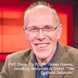 TNT Show. Ep 70. Dr James Hawes, novelist, historian & latest ‘The England Delusion‘