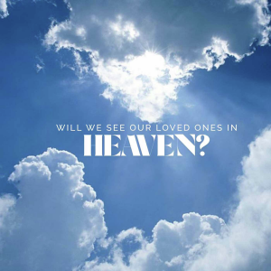 Will We See Our Loved Ones in Heaven?