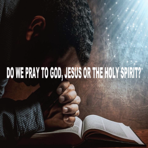 Do We Pray to God, Jesus, or the Holy Spirit?