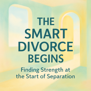 The Smart Divorce Begins: Finding Strength at the Start of Separation