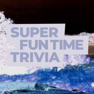Trivia In Purgatory Part 3 (April 2nd, The Last Trivia Ever... Again.)