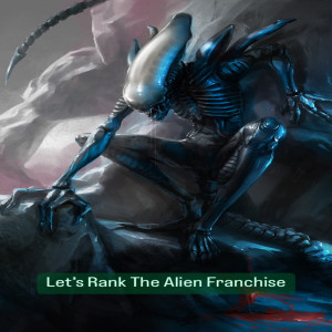 Let’s Rank The Alien Franchise