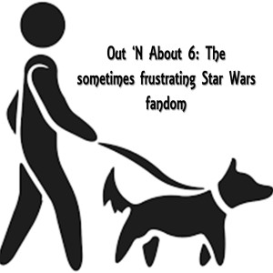 Out 'N About 6: The sometimes frustrating Star Wars fandom