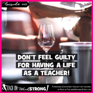 [143] Don't feel guilty for having a life as a teacher!