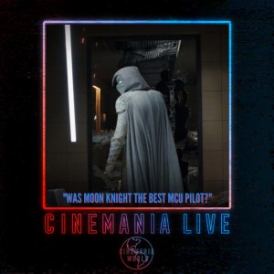 Cinemania Live! ”Was Moon Knight the Best MCU Disney Plus Pilot?”