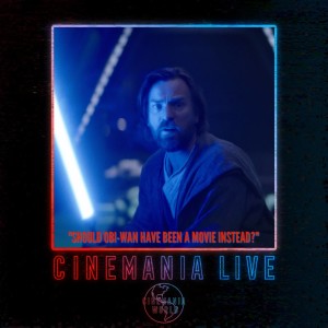 Cinemania Live! ”Should Obi-Wan Have Been a Movie Instead?”